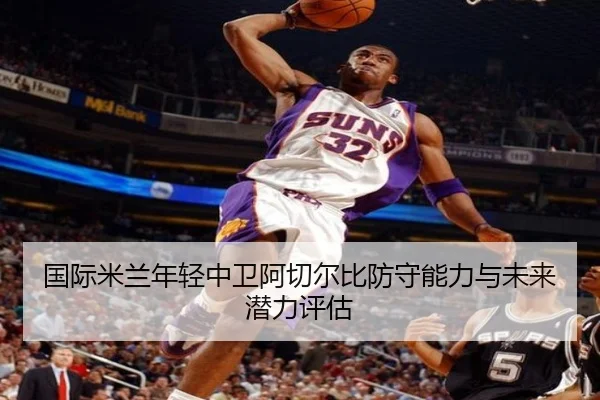 国际米兰年轻中卫阿切尔比防守能力与未来潜力评估