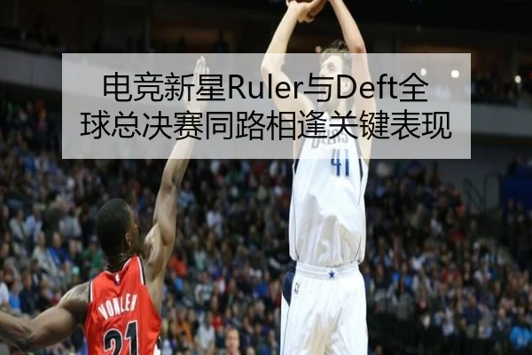电竞新星Ruler与Deft全球总决赛同路相逢关键表现